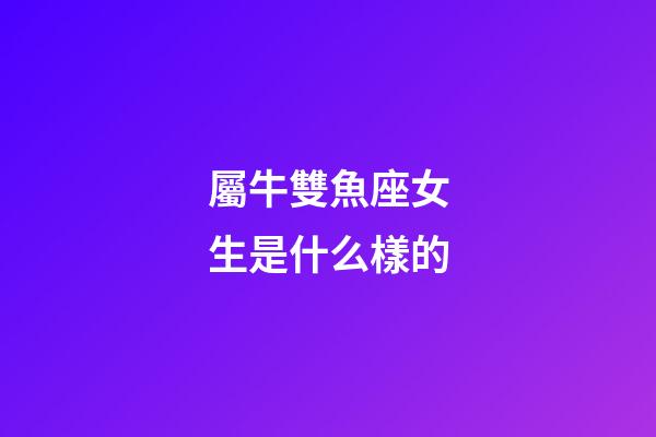 屬牛雙魚座女生是什么樣的-第1張-星座運勢-玄機派