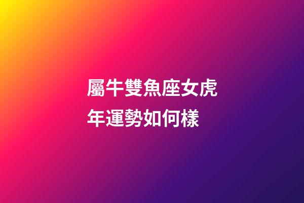 屬牛雙魚座女虎年運勢如何樣-第1張-星座運勢-玄機派