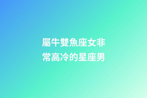 屬牛雙魚座女非常高冷的星座男-第1張-星座運勢-玄機派