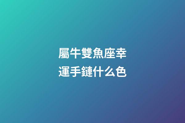 屬牛雙魚座幸運手鏈什么色