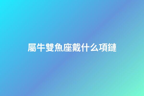 屬牛雙魚座戴什么項鏈-第1張-星座運勢-玄機派
