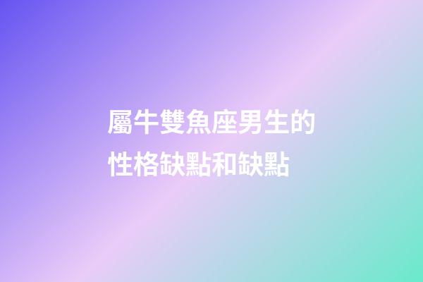 屬牛雙魚座男生的性格缺點和缺點-第1張-星座運勢-玄機派