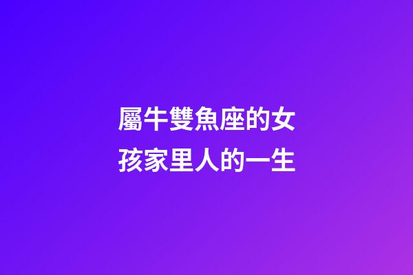 屬牛雙魚座的女孩家里人的一生-第1張-星座運勢-玄機派
