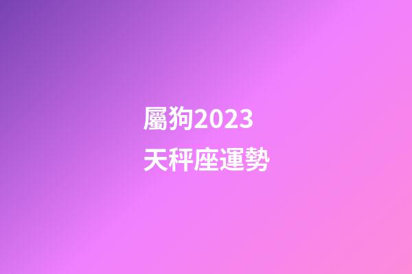 屬狗2023天秤座運勢-第1張-星座運勢-玄機派