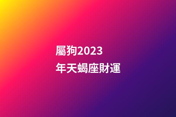 屬狗2023年天蝎座財運-第1張-星座運勢-玄機派