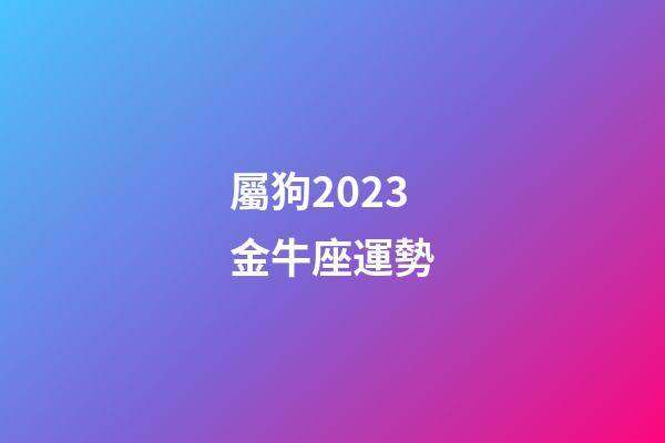 屬狗2023金牛座運勢-第1張-星座運勢-玄機派