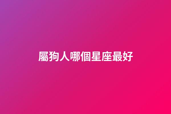 屬狗人哪個星座最好-第1張-星座運勢-玄機派
