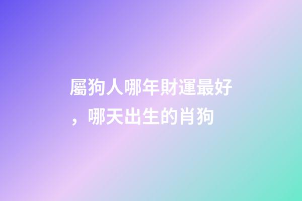屬狗人哪年財運最好，哪天出生的肖狗
