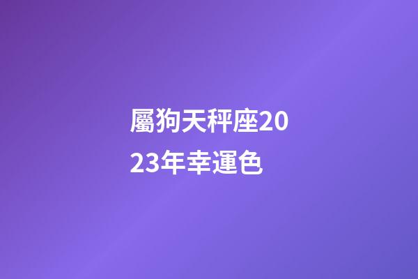 屬狗天秤座2023年幸運色-第1張-星座運勢-玄機派