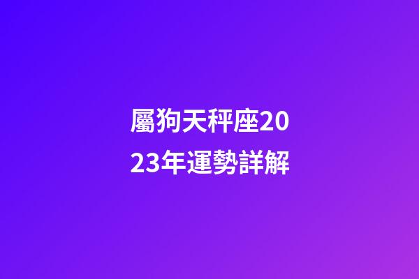 屬狗天秤座2023年運勢詳解-第1張-星座運勢-玄機派