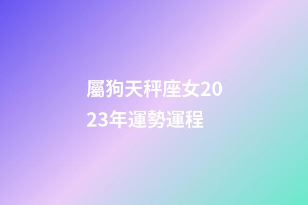 屬狗天秤座女2023年運勢運程-第1張-星座運勢-玄機(jī)派