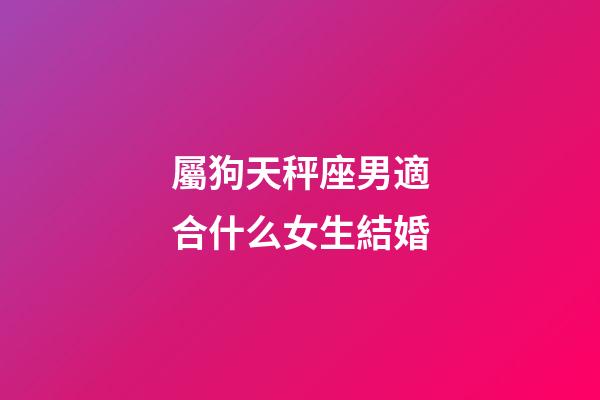 屬狗天秤座男適合什么女生結婚-第1張-星座運勢-玄機派