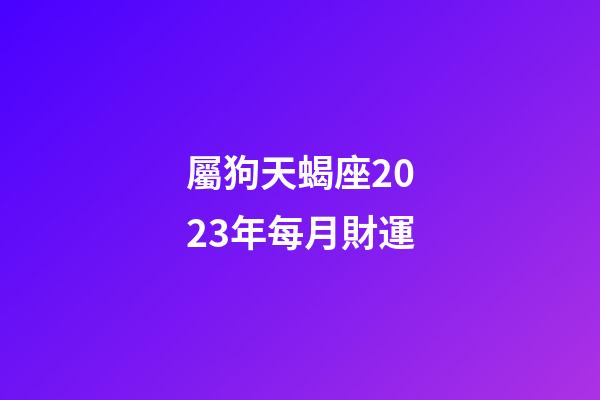 屬狗天蝎座2023年每月財運-第1張-星座運勢-玄機派