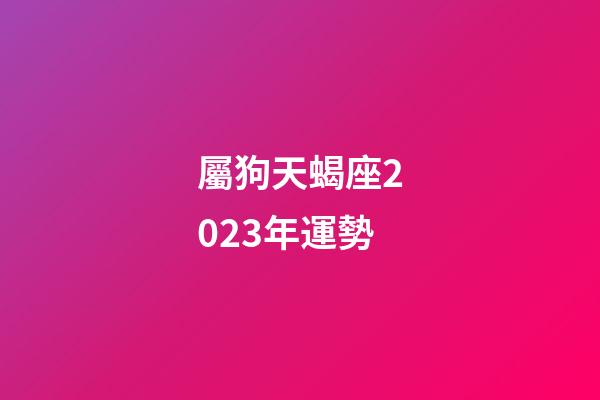屬狗天蝎座2023年運勢-第1張-星座運勢-玄機派