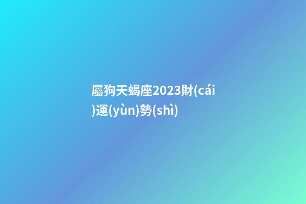 屬狗天蝎座2023財(cái)運(yùn)勢(shì)-第1張-星座運(yùn)勢(shì)-玄機(jī)派