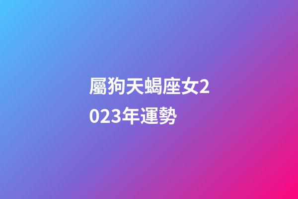 屬狗天蝎座女2023年運勢-第1張-星座運勢-玄機派