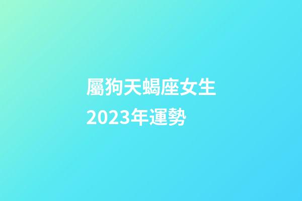 屬狗天蝎座女生2023年運勢-第1張-星座運勢-玄機派