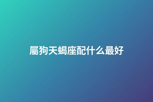 屬狗天蝎座配什么最好-第1張-星座運勢-玄機派