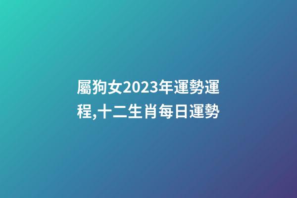 屬狗女2023年運勢運程,十二生肖每日運勢-第1張-觀點-玄機派