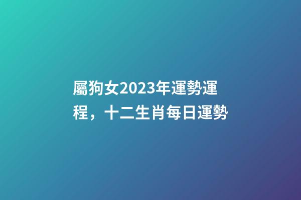 屬狗女2023年運勢運程，十二生肖每日運勢-第1張-觀點-玄機派