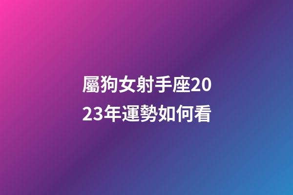 屬狗女射手座2023年運勢如何看-第1張-星座運勢-玄機派