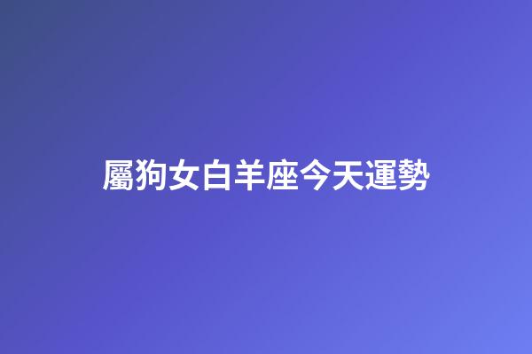 屬狗女白羊座今天運勢-第1張-星座運勢-玄機派