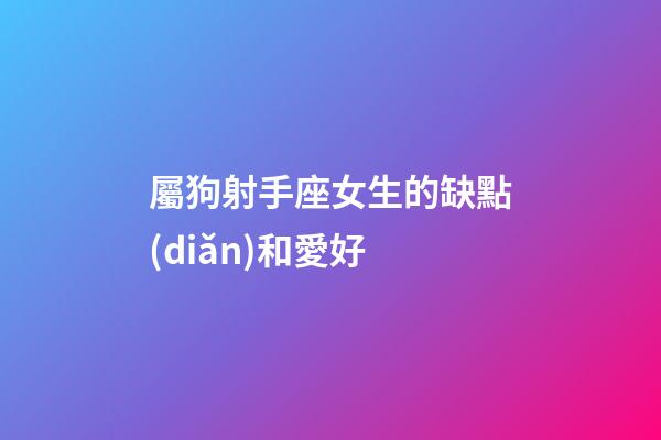 屬狗射手座女生的缺點(diǎn)和愛好-第1張-星座運(yùn)勢-玄機(jī)派