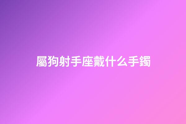 屬狗射手座戴什么手鐲-第1張-星座運勢-玄機派