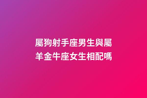 屬狗射手座男生與屬羊金牛座女生相配嗎-第1張-星座運(yùn)勢-玄機(jī)派