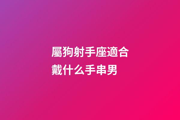 屬狗射手座適合戴什么手串男-第1張-星座運勢-玄機派