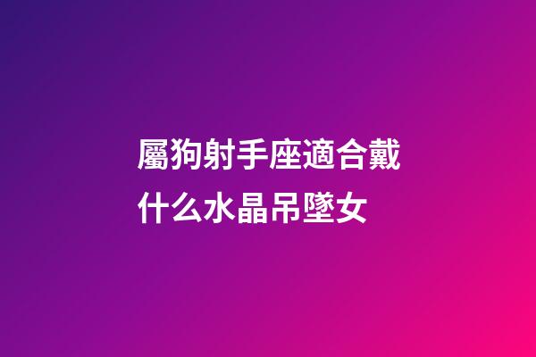 屬狗射手座適合戴什么水晶吊墜女-第1張-星座運勢-玄機派
