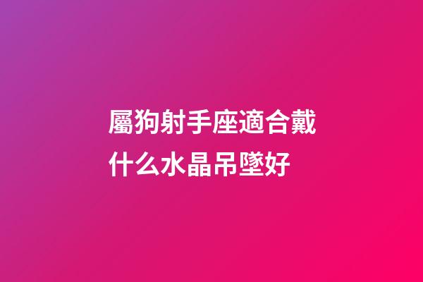 屬狗射手座適合戴什么水晶吊墜好-第1張-星座運勢-玄機派