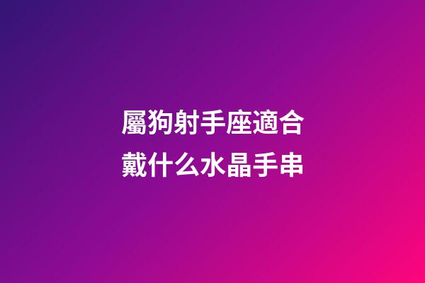 屬狗射手座適合戴什么水晶手串-第1張-星座運勢-玄機派