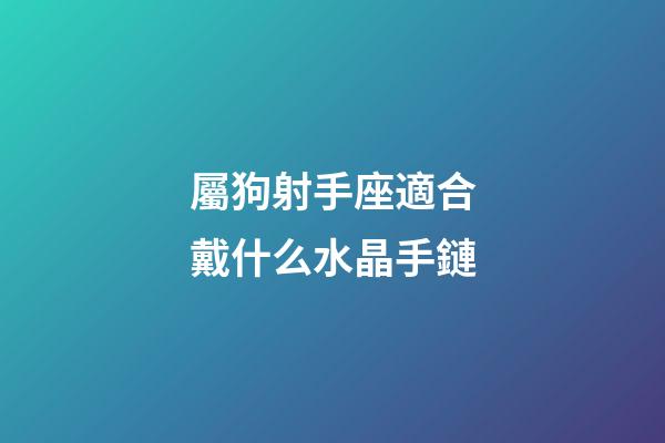 屬狗射手座適合戴什么水晶手鏈-第1張-星座運勢-玄機派