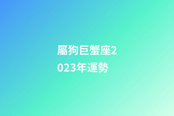 屬狗巨蟹座2023年運勢-第1張-星座運勢-玄機派