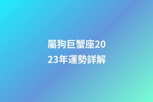屬狗巨蟹座2023年運勢詳解-第1張-星座運勢-玄機派