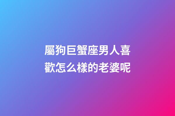 屬狗巨蟹座男人喜歡怎么樣的老婆呢-第1張-星座運勢-玄機派