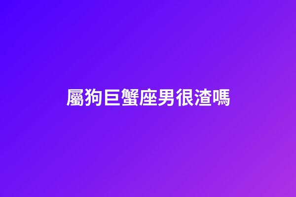 屬狗巨蟹座男很渣嗎-第1張-星座運(yùn)勢-玄機(jī)派