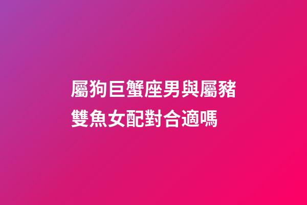 屬狗巨蟹座男與屬豬雙魚女配對合適嗎-第1張-星座運勢-玄機派
