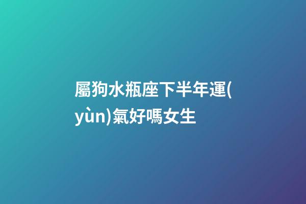 屬狗水瓶座下半年運(yùn)氣好嗎女生-第1張-星座運(yùn)勢(shì)-玄機(jī)派