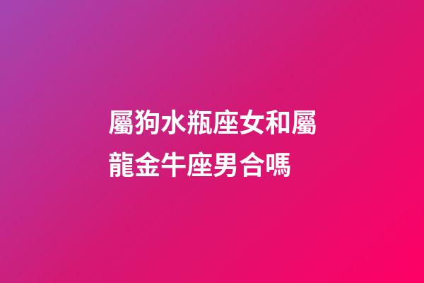 屬狗水瓶座女和屬龍金牛座男合嗎-第1張-星座運勢-玄機派