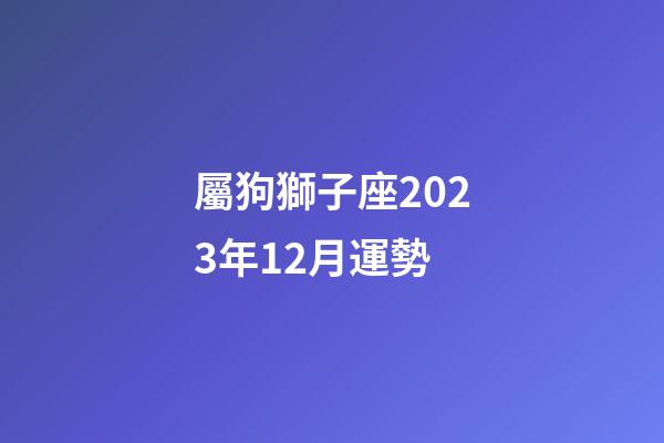 屬狗獅子座2023年12月運勢-第1張-星座運勢-玄機派