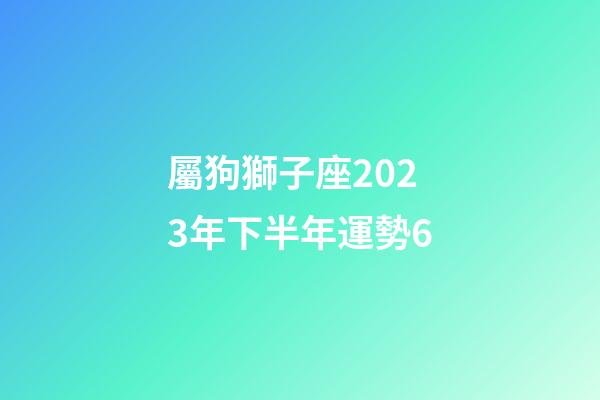 屬狗獅子座2023年下半年運勢6-第1張-星座運勢-玄機派