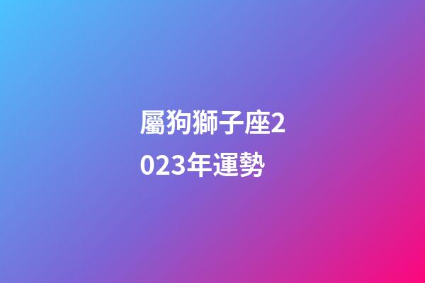 屬狗獅子座2023年運勢-第1張-星座運勢-玄機派