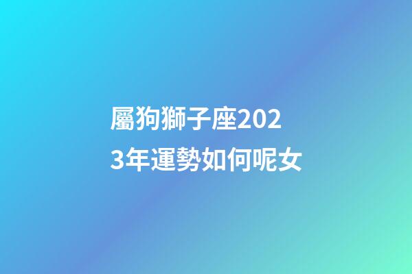 屬狗獅子座2023年運勢如何呢女-第1張-星座運勢-玄機派