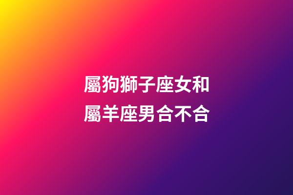 屬狗獅子座女和屬羊座男合不合-第1張-星座運(yùn)勢(shì)-玄機(jī)派