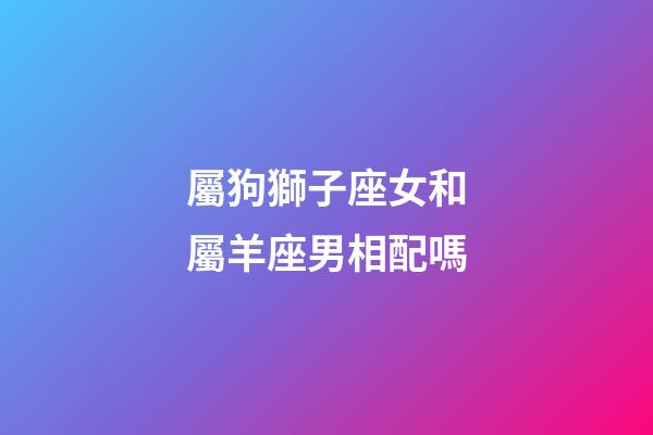 屬狗獅子座女和屬羊座男相配嗎-第1張-星座運(yùn)勢(shì)-玄機(jī)派