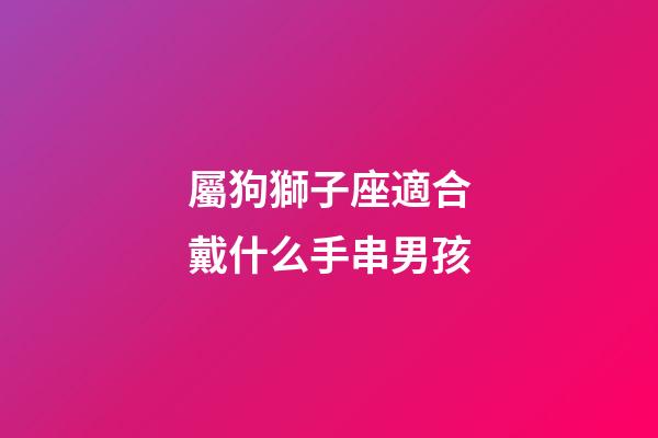 屬狗獅子座適合戴什么手串男孩-第1張-星座運勢-玄機派