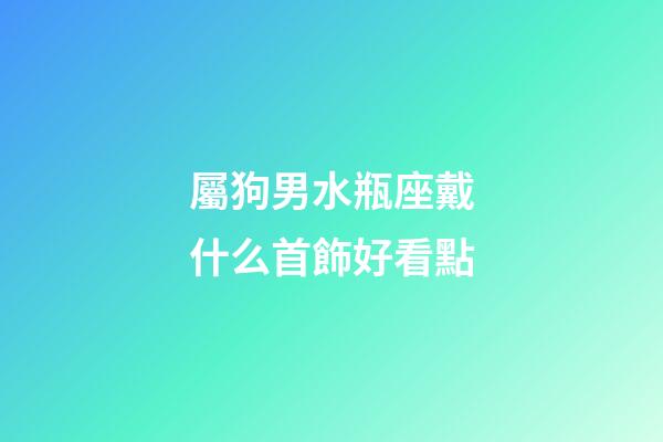 屬狗男水瓶座戴什么首飾好看點