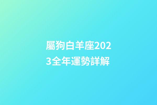 屬狗白羊座2023全年運勢詳解-第1張-星座運勢-玄機派